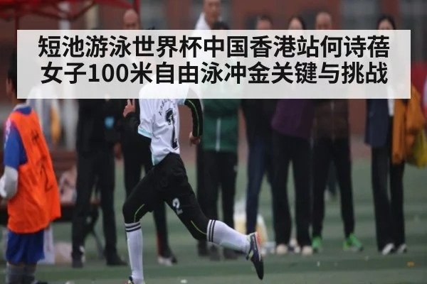 短池游泳世界杯中国香港站何诗蓓女子100米自由泳冲金关键与挑战
