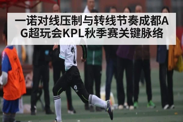 一诺对线压制与转线节奏成都AG超玩会KPL秋季赛关键脉络