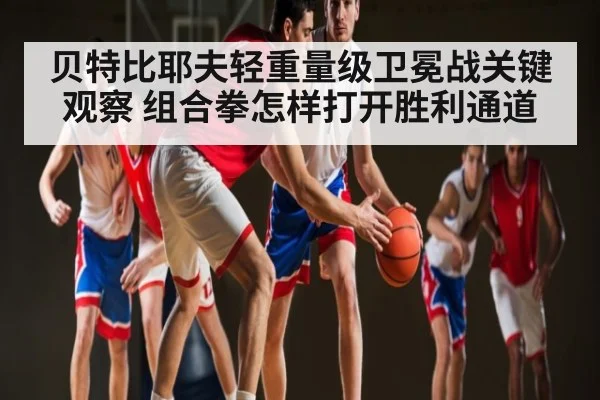 贝特比耶夫轻重量级卫冕战关键观察 组合拳怎样打开胜利通道